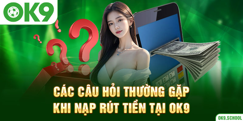 Các câu hỏi thường gặp khi nạp rút tiền tại OK9